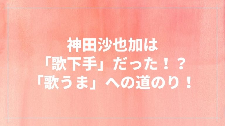 神田沙也加の「歌下手」から「歌うま」への道のり！｜エンタメシーカー